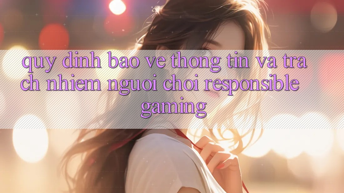 Quy định Bảo vệ thông tin Và Trách Nhiệm Người Chơi (Responsible Gaming) Quy định Bảo vệ thông tin Và Trách Nhiệm Người Chơi (Responsible Gaming)