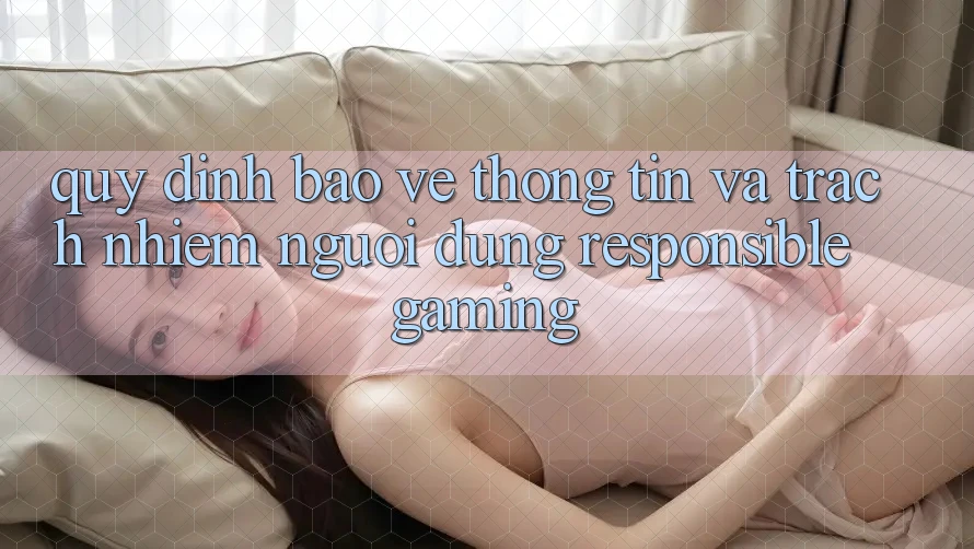 Quy định Bảo vệ thông tin Và Trách Nhiệm Người dùng (Responsible Gaming) Quy định Bảo vệ thông tin Và Trách Nhiệm Người dùng (Responsible Gaming)