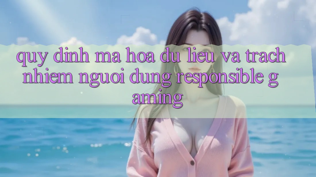 Quy định Mã hóa dữ liệu Và Trách Nhiệm Người dùng (Responsible Gaming) Quy định Mã hóa dữ liệu Và Trách Nhiệm Người dùng (Responsible Gaming)