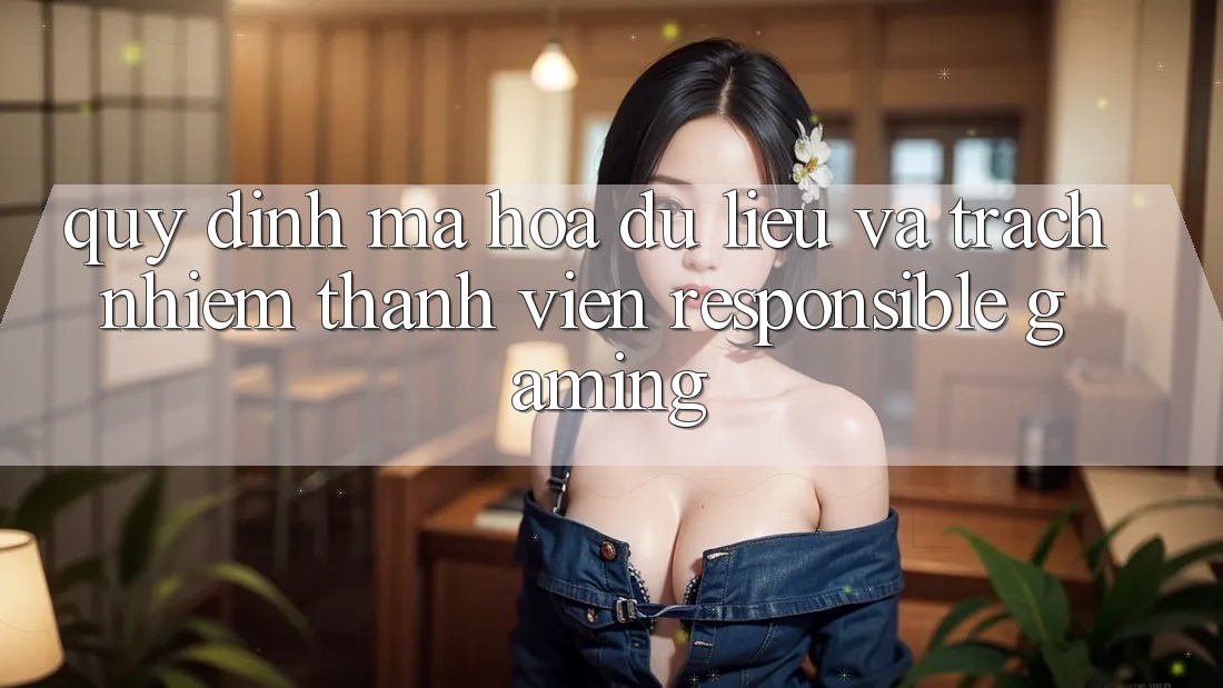 Quy định Mã hóa dữ liệu Và Trách Nhiệm Thành viên (Responsible Gaming) Quy định Mã hóa dữ liệu Và Trách Nhiệm Thành viên (Responsible Gaming)