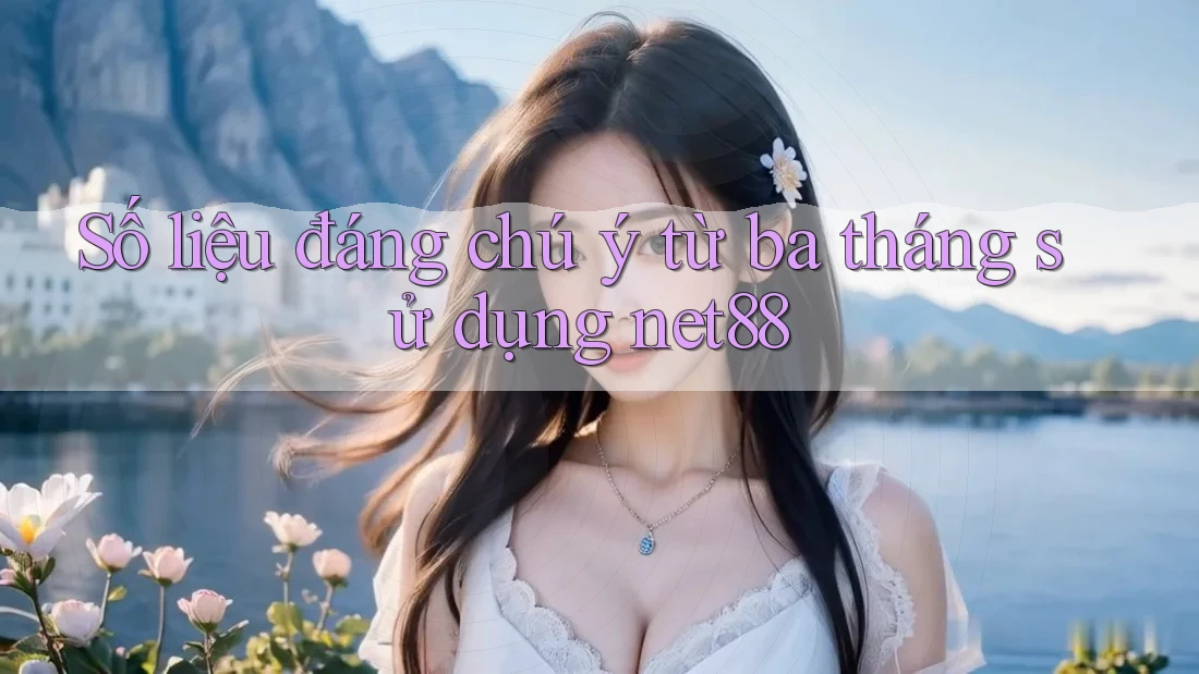 Số liệu đáng chú ý từ ba tháng sử dụng net88 Số liệu đáng chú ý từ ba tháng sử dụng net88