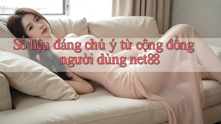Số liệu đáng chú ý từ cộng đồng người dùng net88 Số liệu đáng chú ý từ cộng đồng người dùng net88