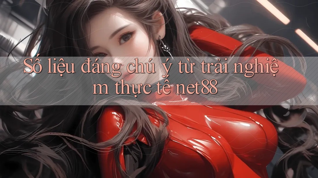 Số liệu đáng chú ý từ trải nghiệm thực tế net88 Số liệu đáng chú ý từ trải nghiệm thực tế net88