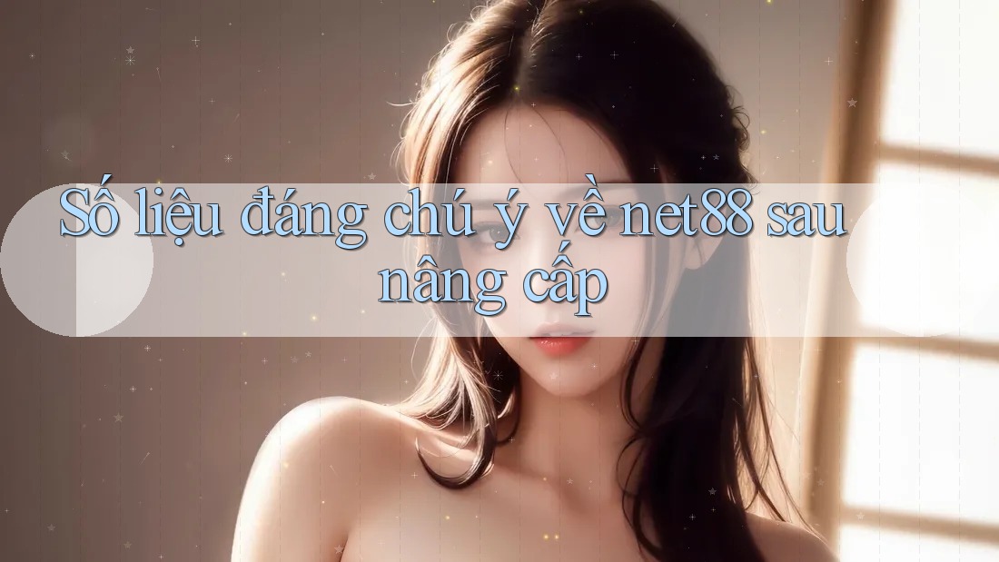 Số liệu đáng chú ý về net88 sau nâng cấp Số liệu đáng chú ý về net88 sau nâng cấp
