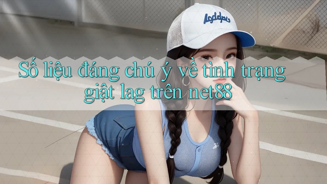Số liệu đáng chú ý về tình trạng giật lag trên net88 Số liệu đáng chú ý về tình trạng giật lag trên net88