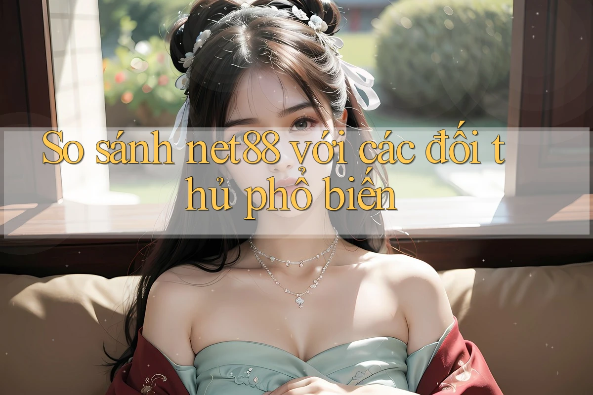 So sánh Net88 với các đối thủ phổ biến So sánh Net88 với các đối thủ phổ biến