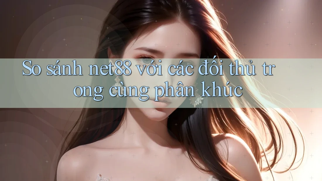 So sánh net88 với các đối thủ trong cùng phân khúc So sánh net88 với các đối thủ trong cùng phân khúc