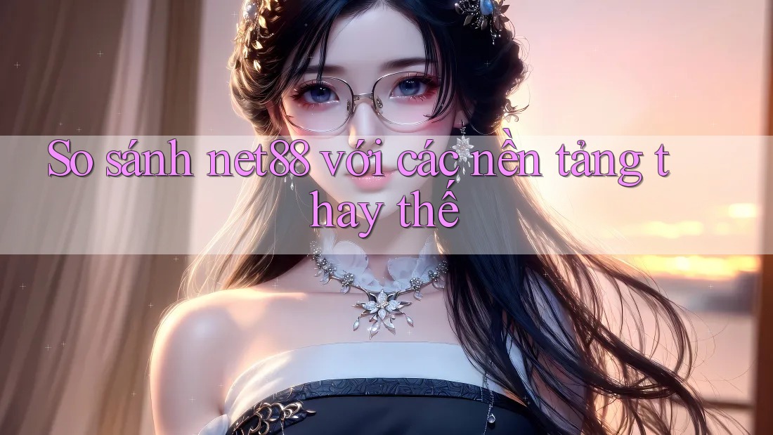 So sánh net88 với các nền tảng thay thế So sánh net88 với các nền tảng thay thế
