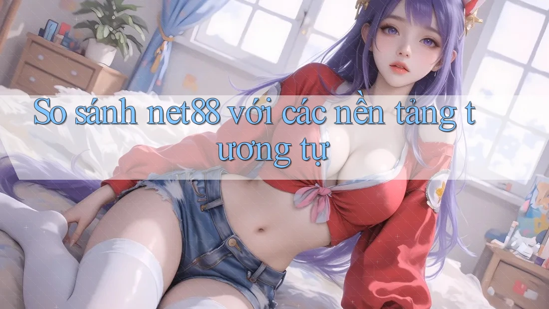 So sánh net88 với các nền tảng tương tự So sánh net88 với các nền tảng tương tự