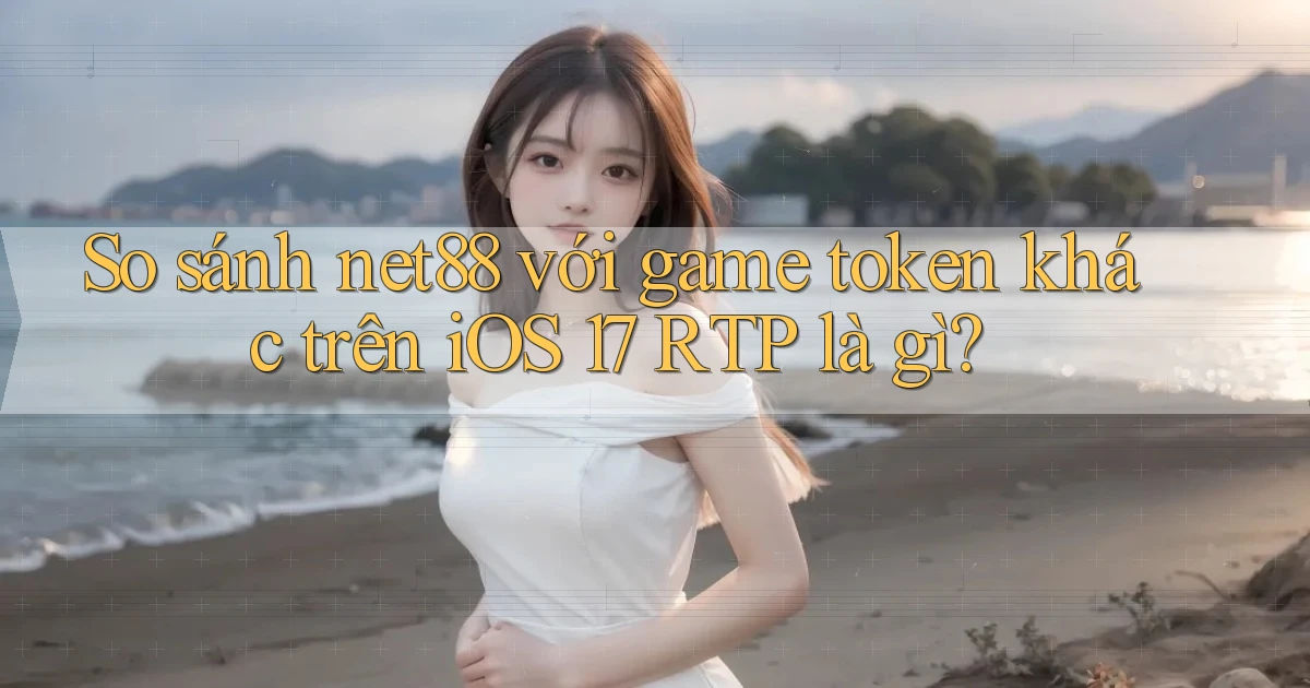 So sánh net88 với game token khác trên iOS 17 RTP là gì