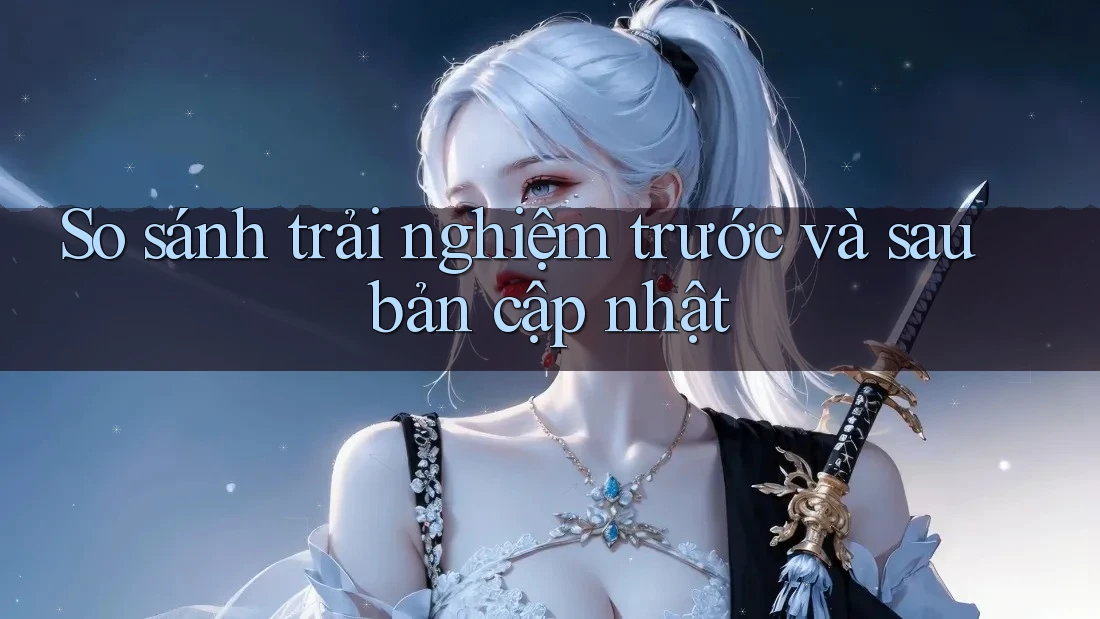 So sánh trải nghiệm trước và sau bản cập nhật So sánh trải nghiệm trước và sau bản cập nhật