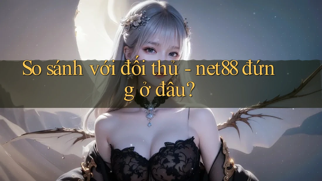 So sánh với đối thủ - net88 đứng ở đâu? So sánh với đối thủ - net88 đứng ở đâu?