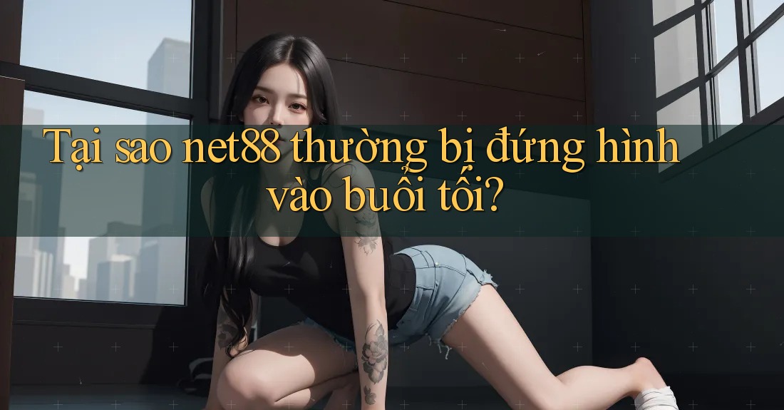 Tại sao net88 thường bị đứng hình vào buổi tối? Tại sao net88 thường bị đứng hình vào buổi tối?