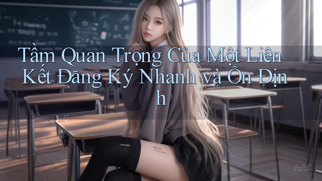 Tầm Quan Trọng Của Một Liên Kết Đăng Ký Nhanh và Ổn Định Tầm Quan Trọng Của Một Liên Kết Đăng Ký Nhanh và Ổn Định