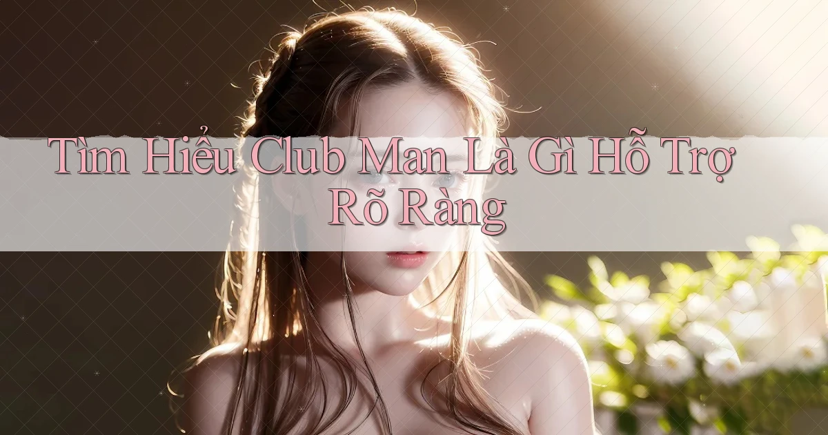 tìm hiểu club man là gì hỗ trợ rõ ràng
