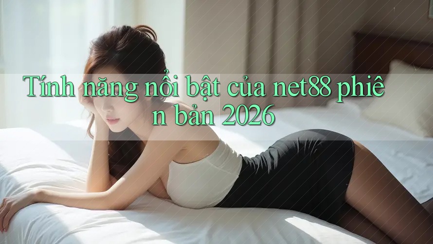 Tính năng nổi bật của net88 phiên bản 2026 Tính năng nổi bật của net88 phiên bản 2026