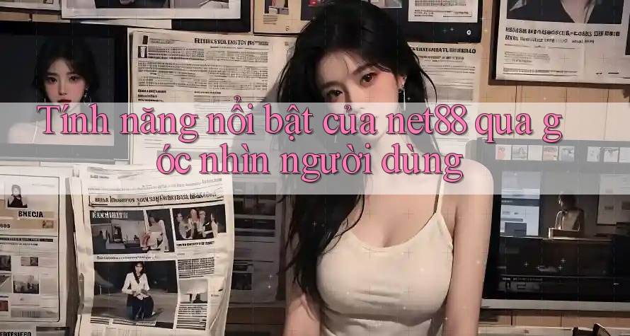 Tính năng nổi bật của net88 qua góc nhìn người dùng Tính năng nổi bật của net88 qua góc nhìn người dùng
