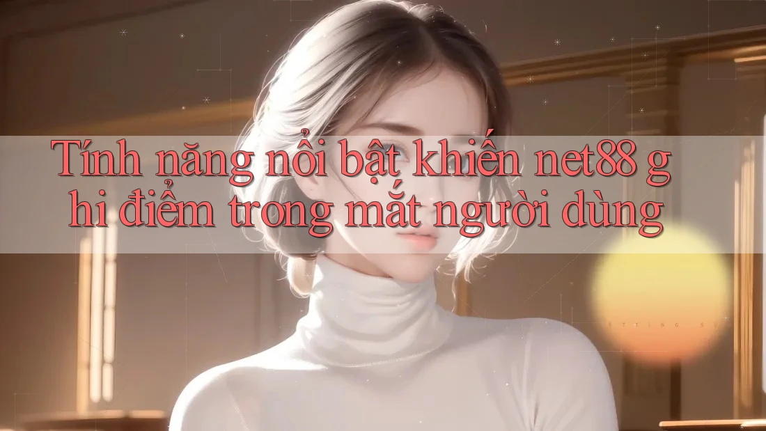 Tính năng nổi bật khiến net88 ghi điểm trong mắt người dùng Tính năng nổi bật khiến net88 ghi điểm trong mắt người dùng