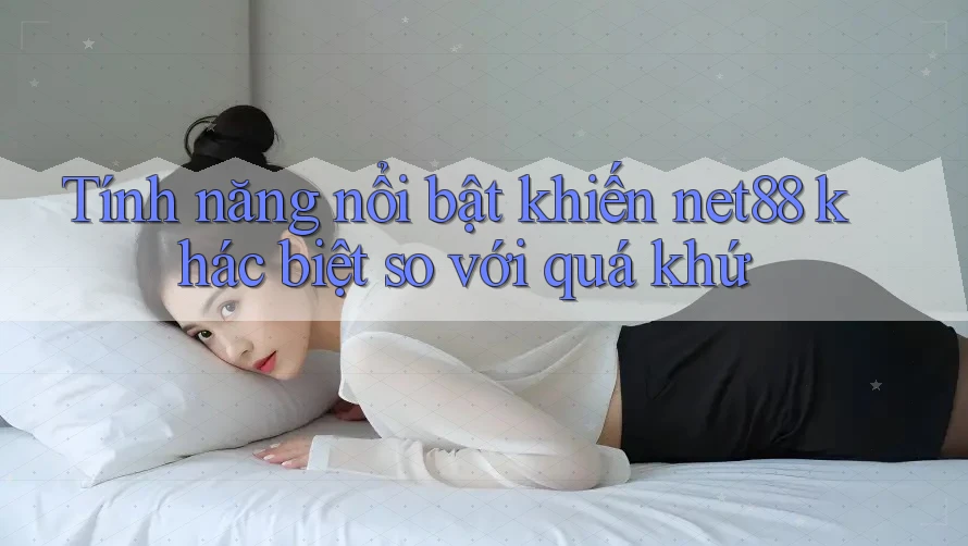 Tính năng nổi bật khiến net88 khác biệt so với quá khứ Tính năng nổi bật khiến net88 khác biệt so với quá khứ