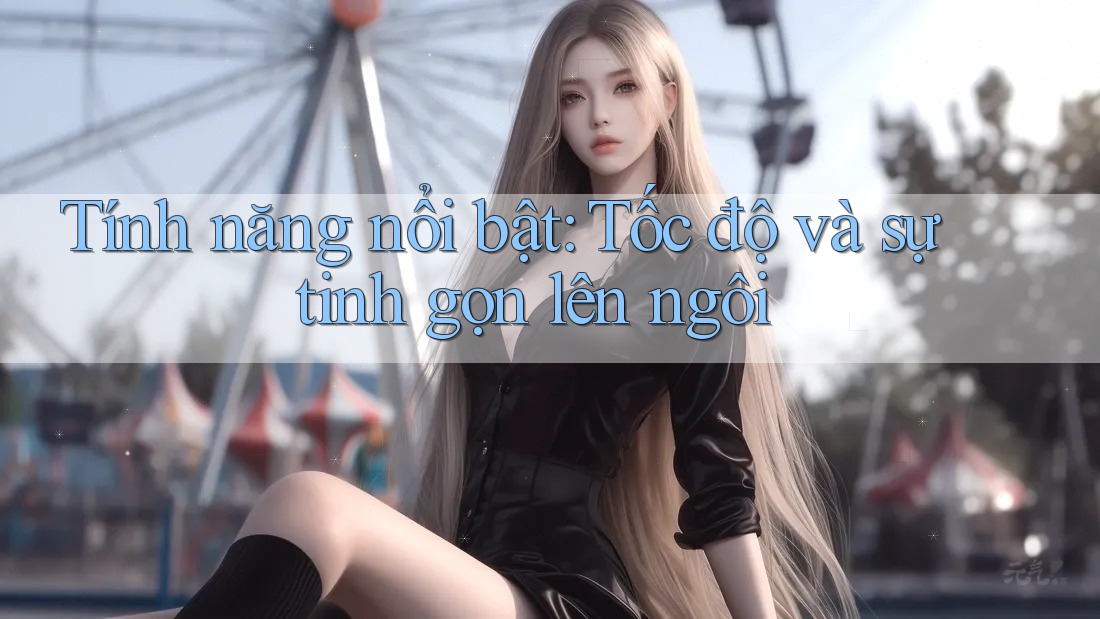 Tính năng nổi bật: Tốc độ và sự tinh gọn lên ngôi Tính năng nổi bật: Tốc độ và sự tinh gọn lên ngôi