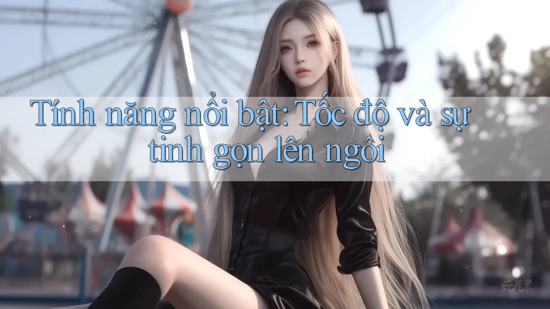 Tính năng nổi bật: Tốc độ và sự tinh gọn lên ngôi Tính năng nổi bật: Tốc độ và sự tinh gọn lên ngôi