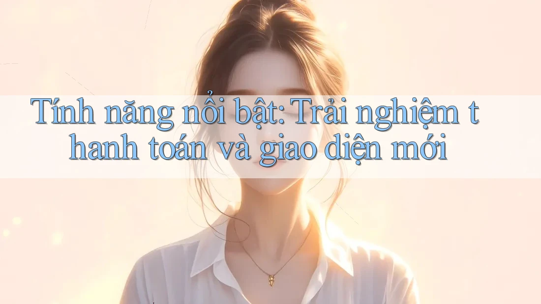 Tính năng nổi bật: Trải nghiệm thanh toán và giao diện mới Tính năng nổi bật: Trải nghiệm thanh toán và giao diện mới