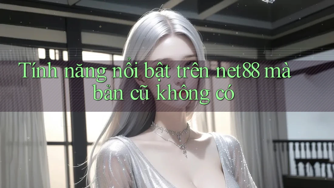 Tính năng nổi bật trên net88 mà bản cũ không có Tính năng nổi bật trên net88 mà bản cũ không có