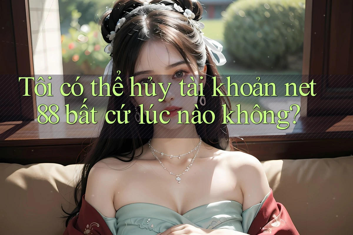 Tôi có thể hủy tài khoản net88 bất cứ lúc nào không? Tôi có thể hủy tài khoản net88 bất cứ lúc nào không?