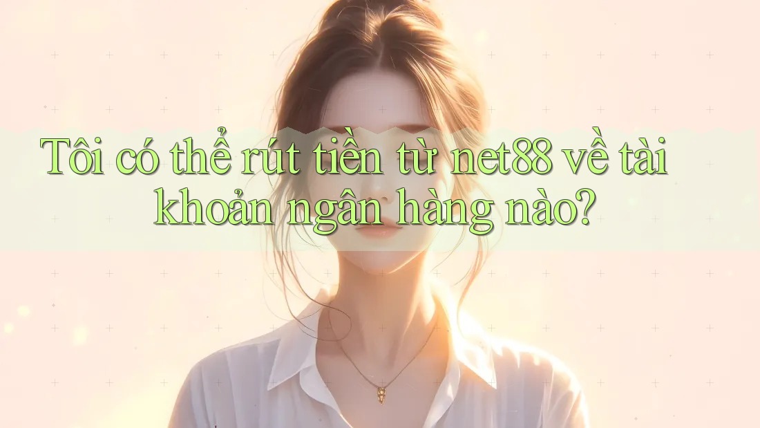 Tôi có thể rút tiền từ net88 về tài khoản ngân hàng nào? Tôi có thể rút tiền từ net88 về tài khoản ngân hàng nào?