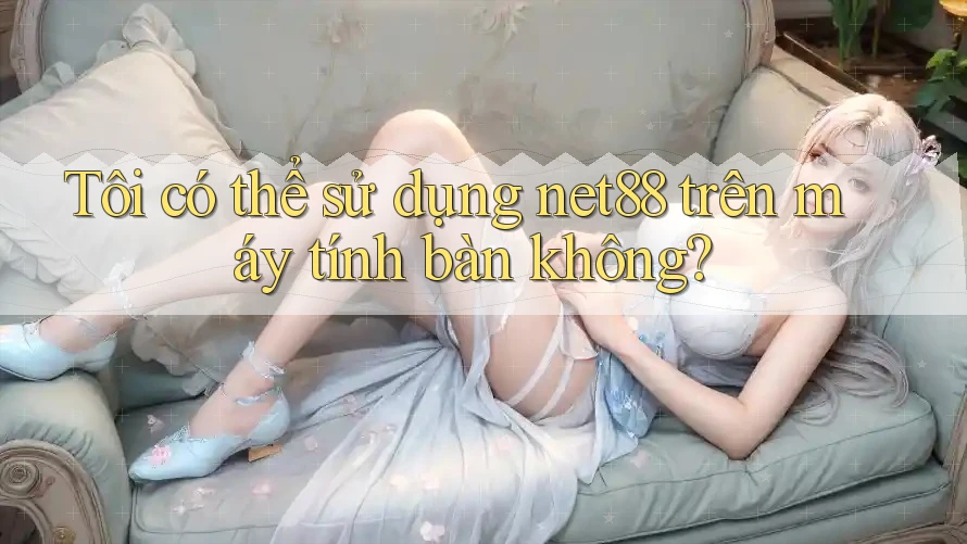 Tôi có thể sử dụng net88 trên máy tính bàn không?