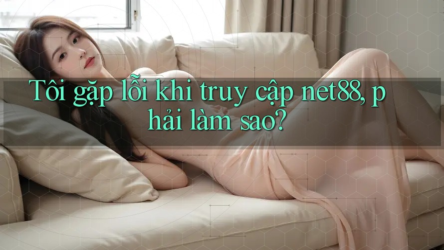 Tôi gặp lỗi khi truy cập net88, phải làm sao? Tôi gặp lỗi khi truy cập net88, phải làm sao?