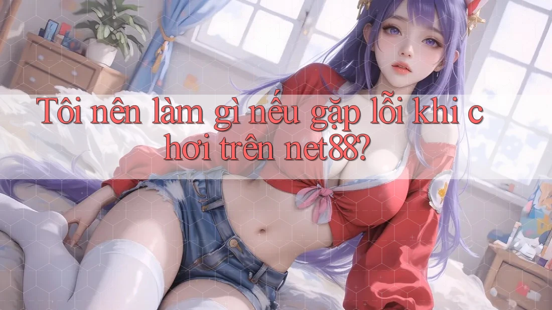 Tôi nên làm gì nếu gặp lỗi khi chơi trên net88?