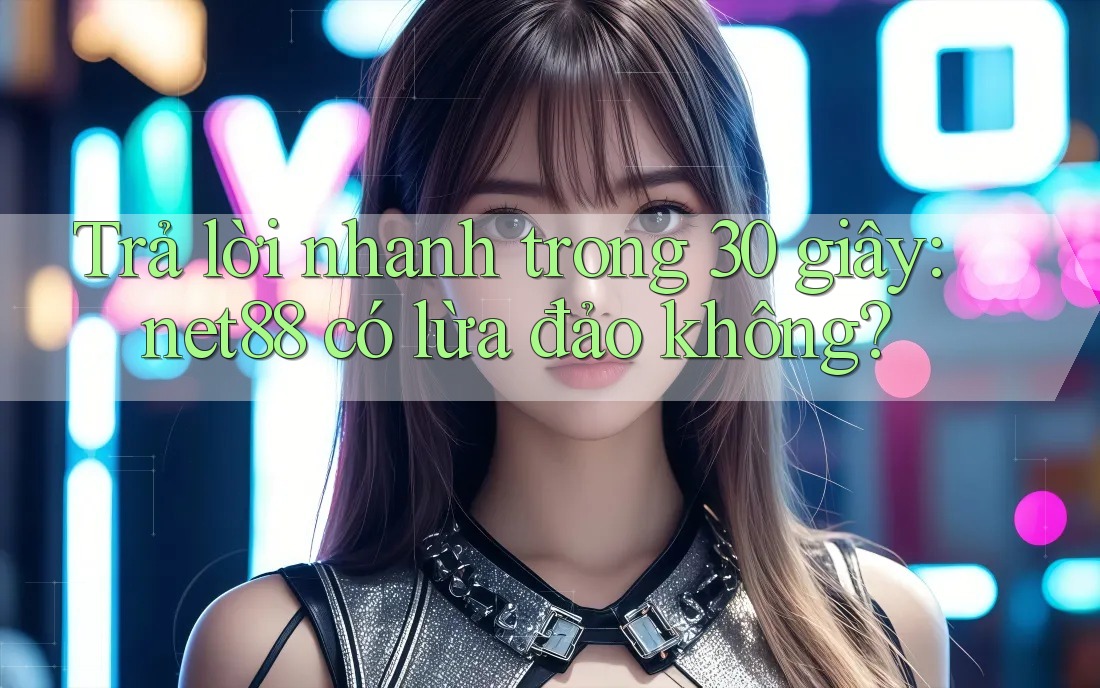 Trả lời nhanh trong 30 giây: net88 có lừa đảo không? Trả lời nhanh trong 30 giây: net88 có lừa đảo không?
