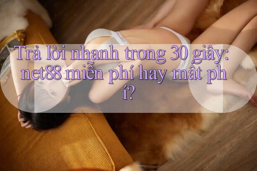 Trả lời nhanh trong 30 giây: net88 miễn phí hay mất phí? Trả lời nhanh trong 30 giây: net88 miễn phí hay mất phí?