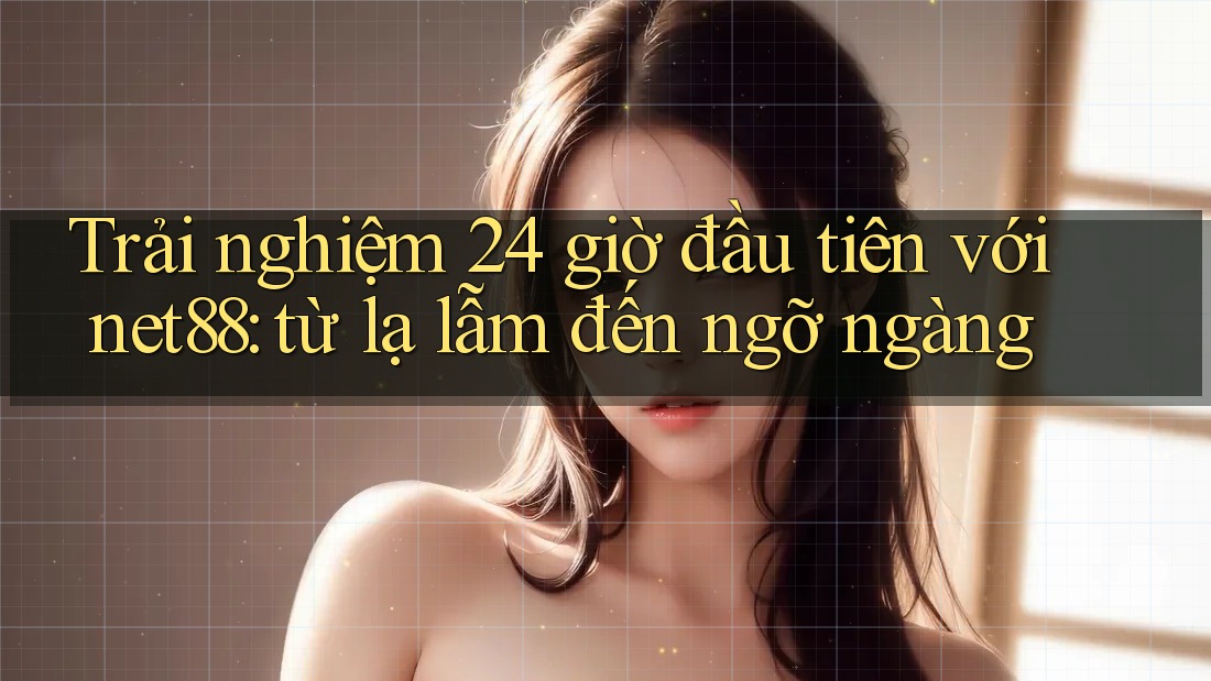 Trải nghiệm 24 giờ đầu tiên với net88: từ lạ lẫm đến ngỡ ngàng Trải nghiệm 24 giờ đầu tiên với net88: từ lạ lẫm đến ngỡ ngàng