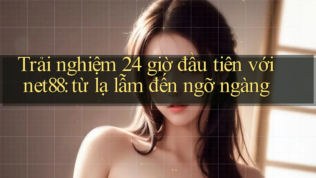 Trải nghiệm 24 giờ đầu tiên với net88: từ lạ lẫm đến ngỡ ngàng Trải nghiệm 24 giờ đầu tiên với net88: từ lạ lẫm đến ngỡ ngàng