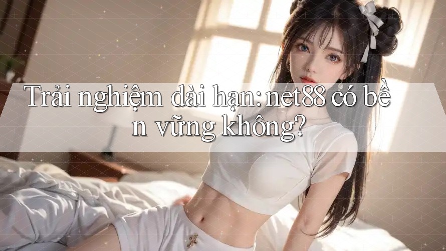 Trải nghiệm dài hạn: net88 có bền vững không? Trải nghiệm dài hạn: net88 có bền vững không?