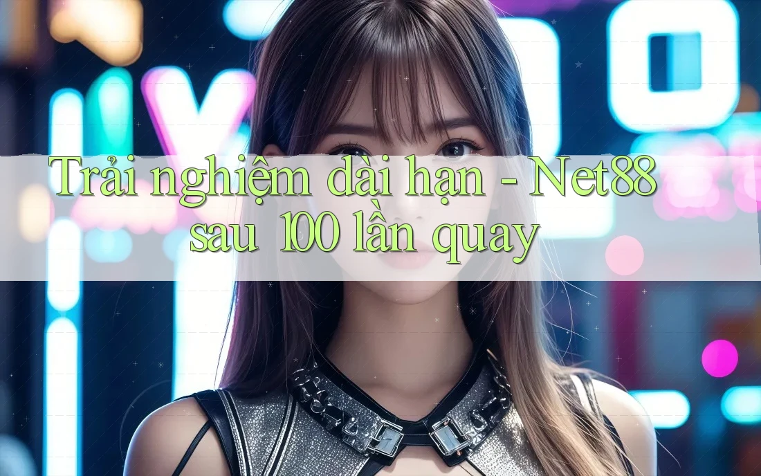 Trải nghiệm dài hạn - Net88 sau 100 lần quay