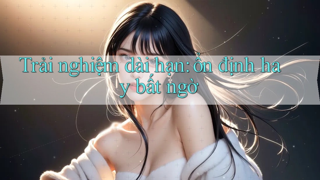 Trải nghiệm dài hạn: ổn định hay bất ngờ? Trải nghiệm dài hạn: ổn định hay bất ngờ?