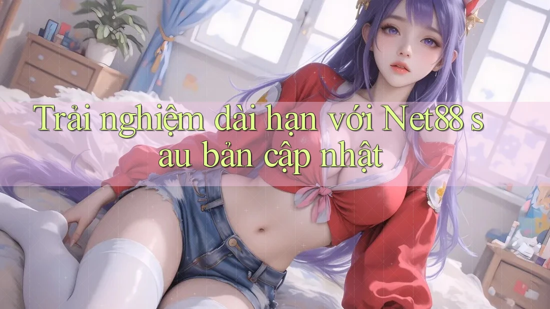 Trải nghiệm dài hạn với Net88 sau bản cập nhật Trải nghiệm dài hạn với Net88 sau bản cập nhật