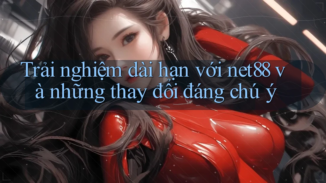 Trải nghiệm dài hạn với net88 và những thay đổi đáng chú ý Trải nghiệm dài hạn với net88 và những thay đổi đáng chú ý