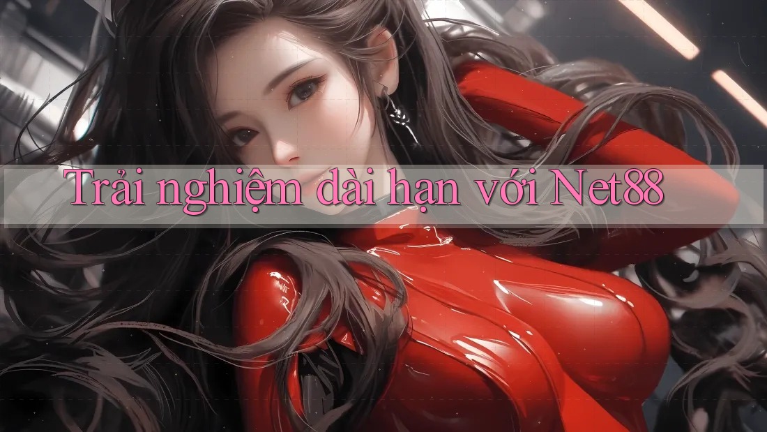 Trải nghiệm dài hạn với net88 Trải nghiệm dài hạn với net88