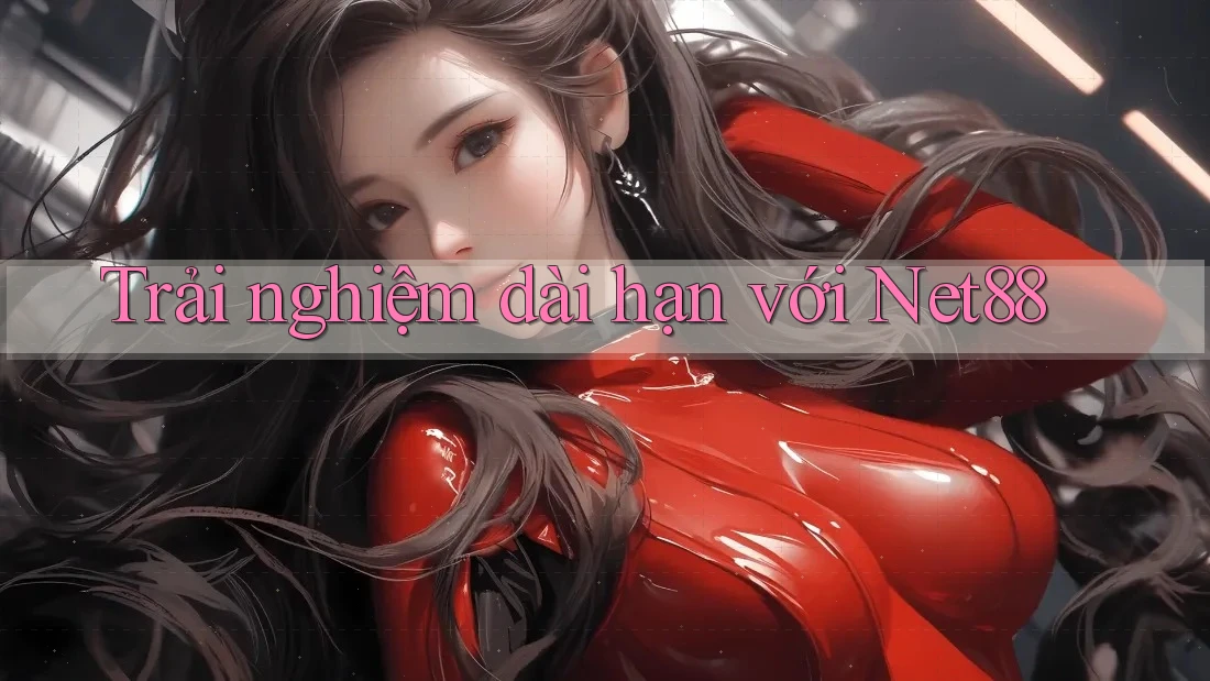 Trải nghiệm dài hạn với net88 Trải nghiệm dài hạn với net88