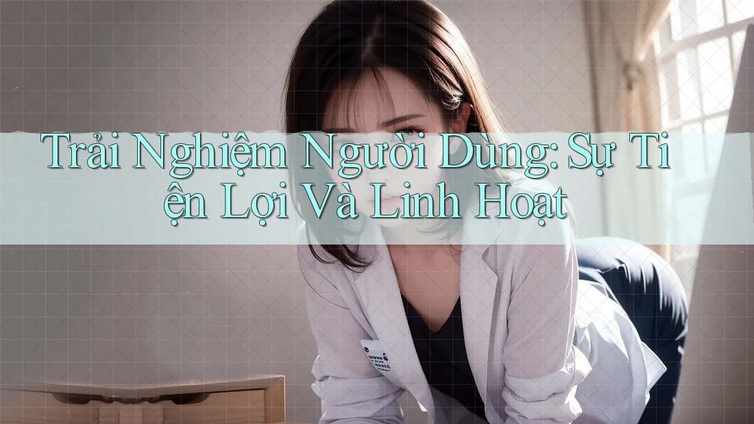 Trải Nghiệm Người Dùng: Sự Tiện Lợi Và Linh Hoạt Trải Nghiệm Người Dùng: Sự Tiện Lợi Và Linh Hoạt