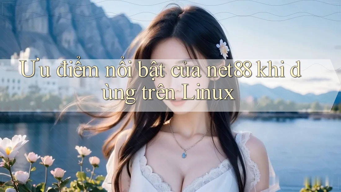 Ưu điểm nổi bật của net88 khi dùng trên Linux Ưu điểm nổi bật của net88 khi dùng trên Linux