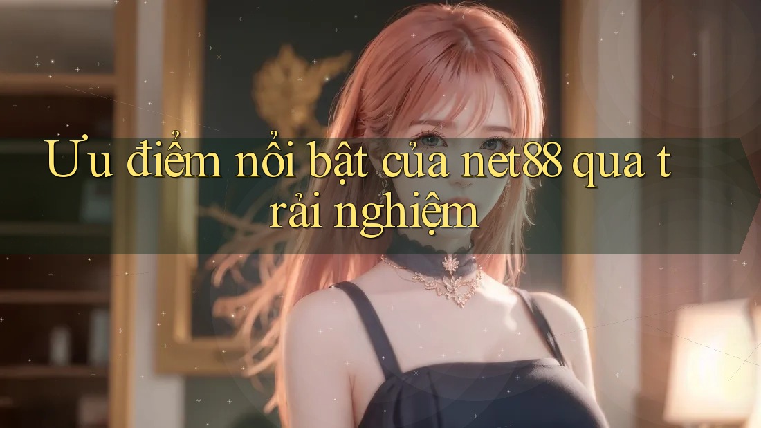 Ưu điểm nổi bật của net88 qua trải nghiệm Ưu điểm nổi bật của net88 qua trải nghiệm