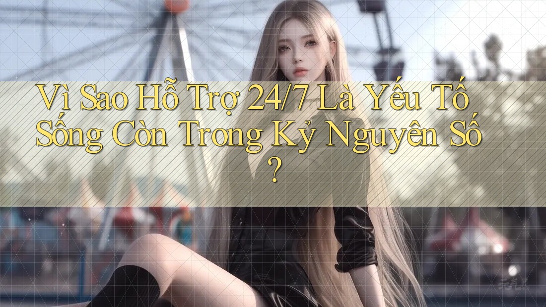Vì Sao Hỗ Trợ 24/7 Là Yếu Tố Sống Còn Trong Kỷ Nguyên Số? Vì Sao Hỗ Trợ 24/7 Là Yếu Tố Sống Còn Trong Kỷ Nguyên Số?