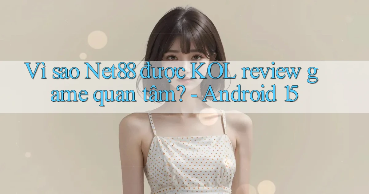 Vì sao Net88 được KOL review game quan tâm   Android 15