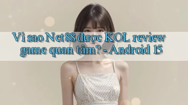 Vì sao Net88 được KOL review game quan tâm   Android 15